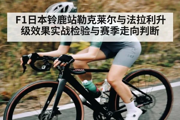 F1日本铃鹿站勒克莱尔与法拉利升级效果实战检验与赛季走向判断