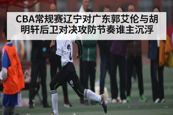 CBA常规赛辽宁对广东郭艾伦与胡明轩后卫对决攻防节奏谁主沉浮
